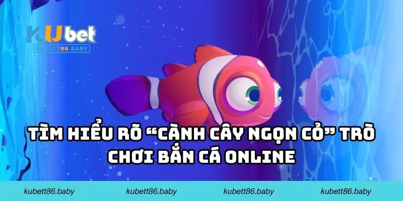 Tìm hiểu rõ “cành cây ngọn cỏ” trò chơi bắn cá online